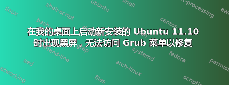 在我的桌面上启动新安装的 Ubuntu 11.10 时出现黑屏，无法访问 Grub 菜单以修复