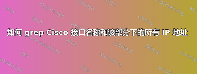 如何 grep Cisco 接口名称和该部分下的所有 IP 地址