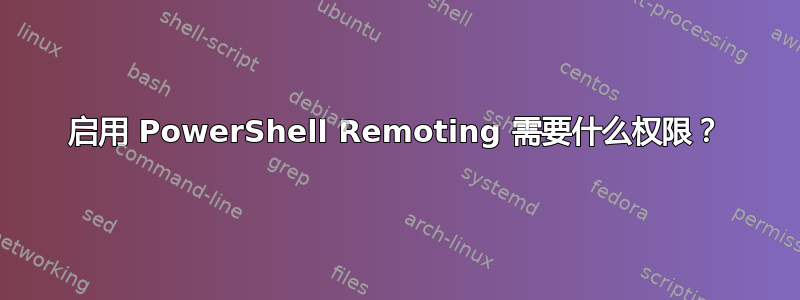 启用 PowerShell Remoting 需要什么权限？