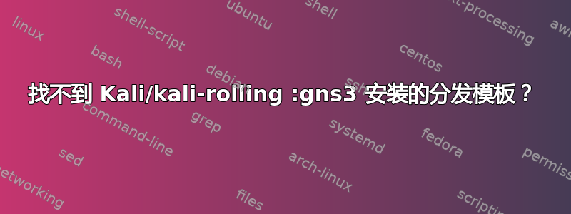 找不到 Kali/kali-rolling :gns3 安装的分发模板？