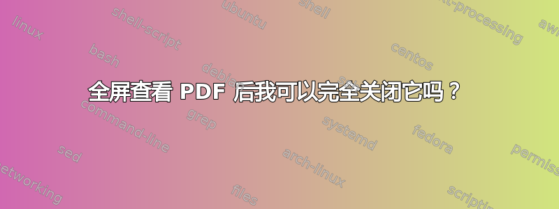 全屏查看 PDF 后我可以完全关闭它吗？