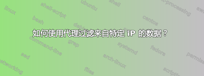 如何使用代理过滤来自特定 IP 的数据？