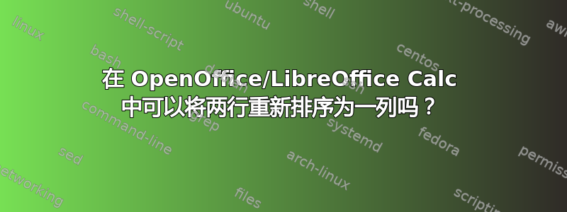 在 OpenOffice/LibreOffice Calc 中可以将两行重新排序为一列吗？