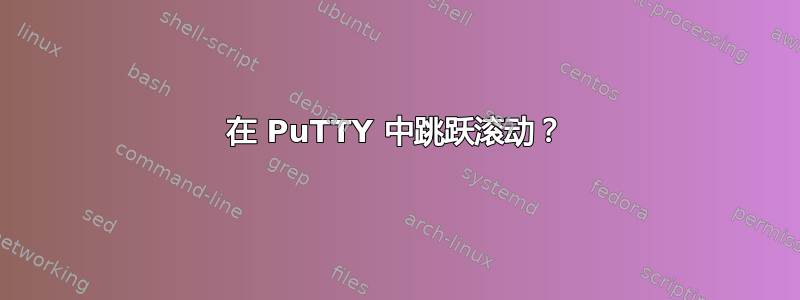 在 PuTTY 中跳跃滚动？