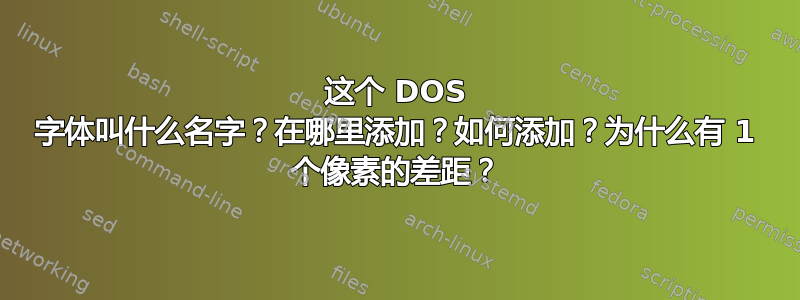 这个 DOS 字体叫什么名字？在哪里添加？如何添加？为什么有 1 个像素的差距？