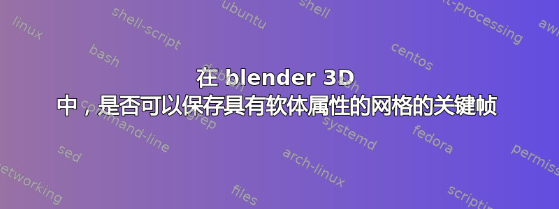 在 blender 3D 中，是否可以保存具有软体属性的网格的关键帧