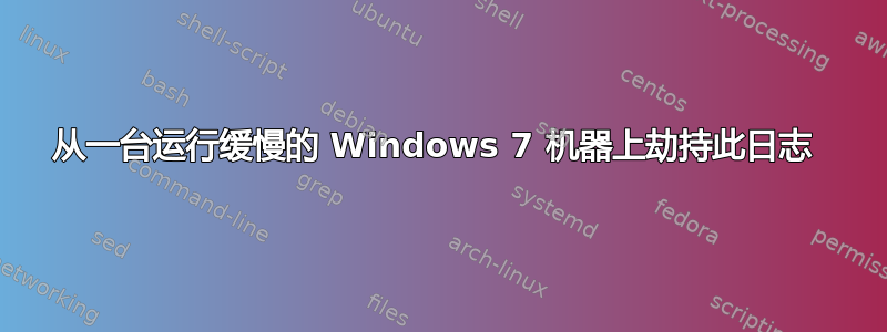 从一台运行缓慢的 Windows 7 机器上劫持此日志 