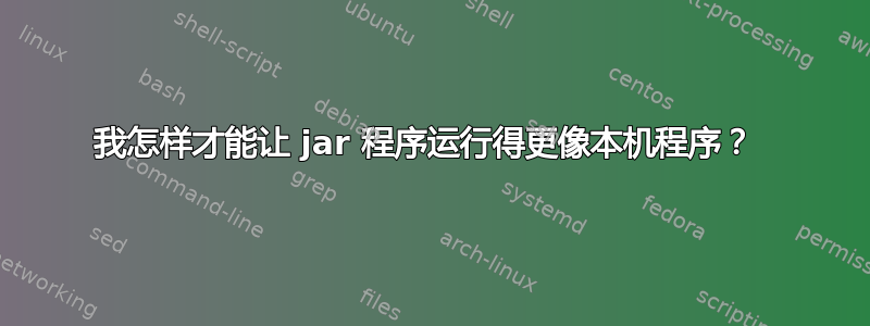 我怎样才能让 jar 程序运行得更像本机程序？ 