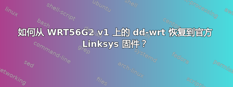 如何从 WRT56G2 v1 上的 dd-wrt ​​恢复到官方 Linksys 固件？