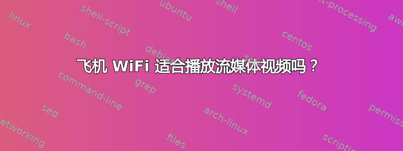 飞机 WiFi 适合播放流媒体视频吗？