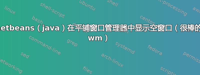netbeans（java）在平铺窗口管理器中显示空窗口（很棒的 wm）