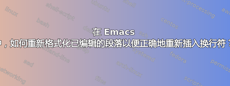 在 Emacs 中，如何重新格式化已编辑的段落以便正确地重新插入换行符？