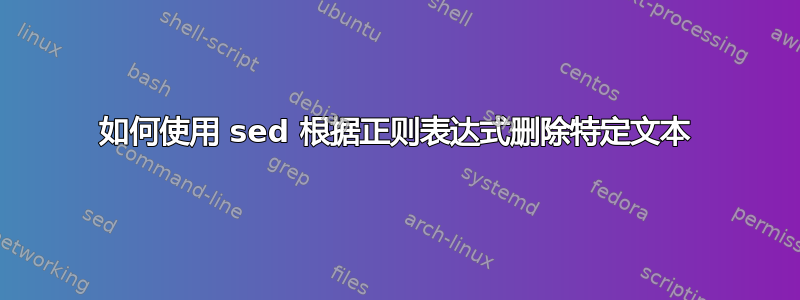 如何使用 sed 根据正则表达式删除特定文本