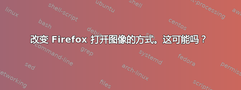 改变 Firefox 打开图像的方式。这可能吗？