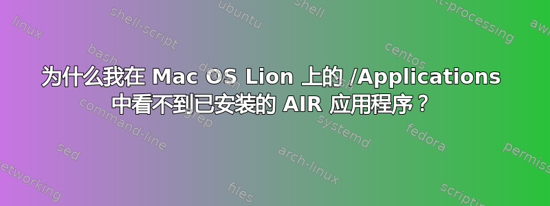 为什么我在 Mac OS Lion 上的 /Applications 中看不到已安装的 AIR 应用程序？