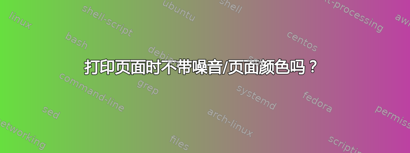 打印页面时不带噪音/页面颜色吗？