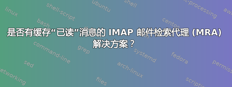 是否有缓存“已读”消息的 IMAP 邮件检索代理 (MRA) 解决方案？