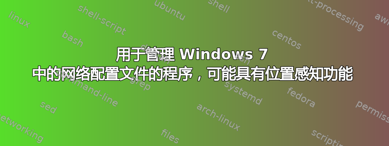 用于管理 Windows 7 中的网络配置文件的程序，可能具有位置感知功能