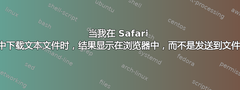 当我在 Safari 中下载文本文件时，结果显示在浏览器中，而不是发送到文件