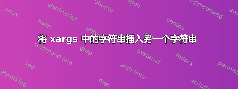 将 xargs 中的字符串插入另一个字符串