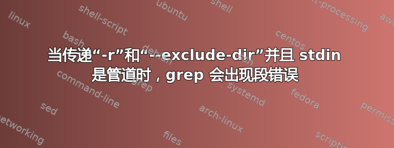 当传递“-r”和“--exclude-dir”并且 stdin 是管道时，grep 会出现段错误