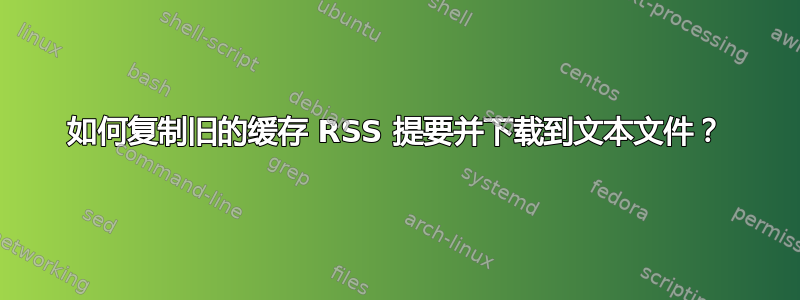 如何复制旧的缓存 RSS 提要并下载到文本文件？