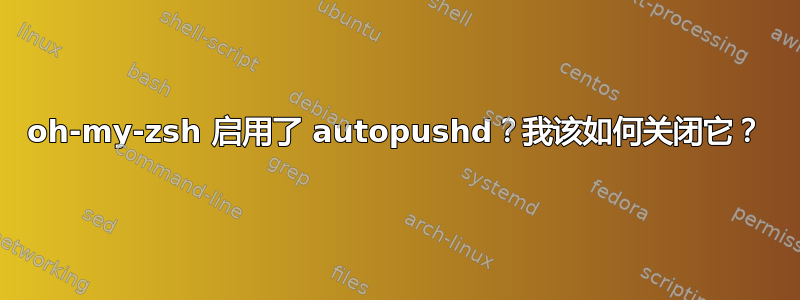 oh-my-zsh 启用了 autopushd？我该如何关闭它？