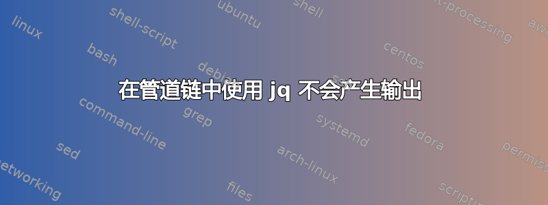 在管道链中使用 jq 不会产生输出