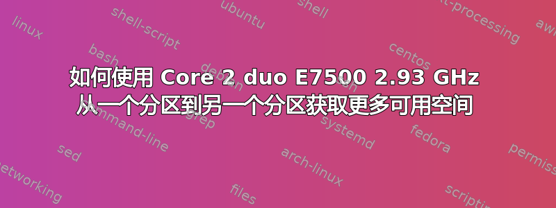 如何使用 Core 2 duo E7500 2.93 GHz 从一个分区到另一个分区获取更多可用空间