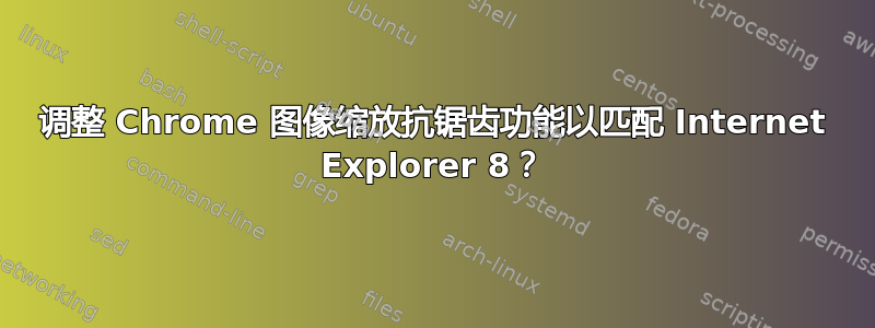 调整 Chrome 图像缩放抗锯齿功能以匹配 Internet Explorer 8？