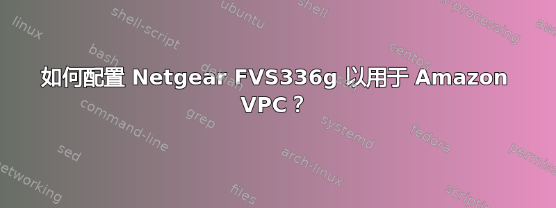 如何配置 Netgear FVS336g 以用于 Amazon VPC？