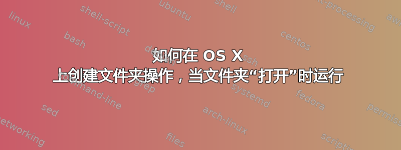 如何在 OS X 上创建文件夹操作，当文件夹“打开”时运行