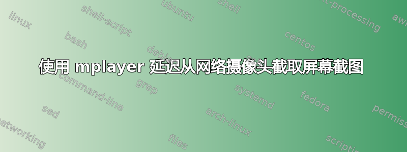 使用 mplayer 延迟从网络摄像头截取屏幕截图