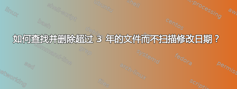 如何查找并删除超过 3 年的文件而不扫描修改日期？