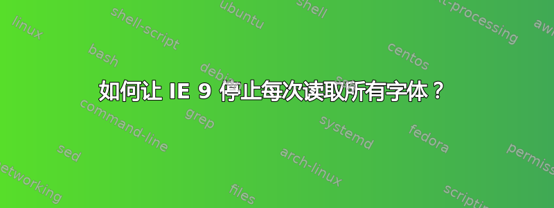 如何让 IE 9 停止每次读取所有字体？