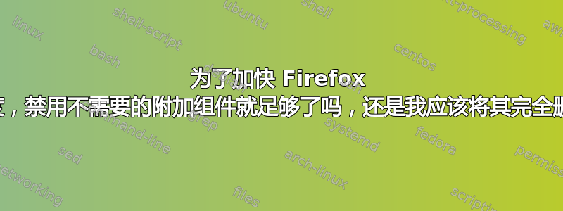 为了加快 Firefox 的速度，禁用不需要的附加组件就足够了吗，还是我应该将其完全删除？