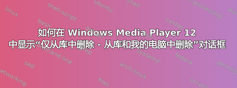 如何在 Windows Media Player 12 中显示“仅从库中删除 - 从库和我的电脑中删除”对话框