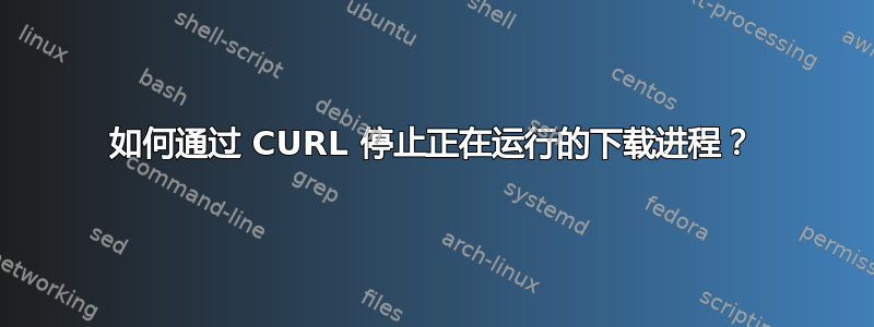 如何通过 CURL 停止正在运行的下载进程？