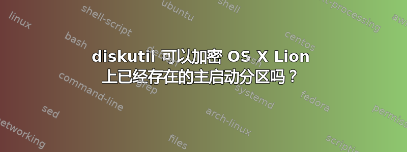 diskutil 可以加密 OS X Lion 上已经存在的主启动分区吗？