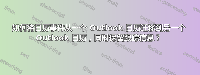 如何将日历事件从一个 Outlook 日历迁移到另一个 Outlook 日历，同时保留跟踪信息？