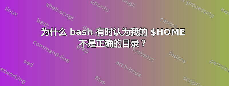 为什么 bash 有时认为我的 $HOME 不是正确的目录？