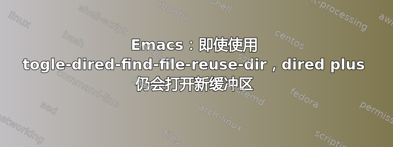 Emacs：即使使用 togle-dired-find-file-reuse-dir，dired plus 仍会打开新缓冲区