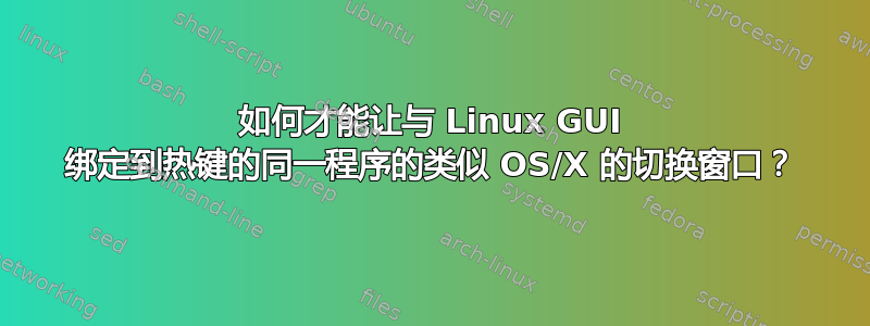 如何才能让与 Linux GUI 绑定到热键的同一程序的类似 OS/X 的切换窗口？