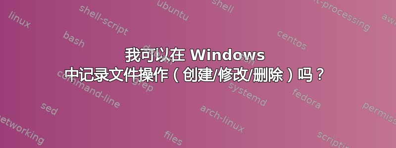 我可以在 Windows 中记录文件操作（创建/修改/删除）吗？