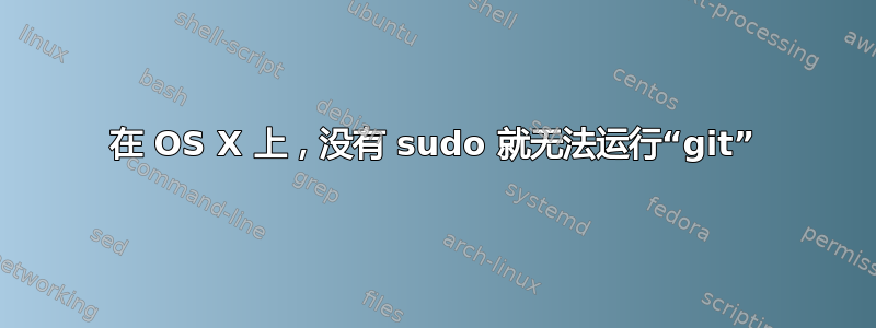 在 OS X 上，没有 sudo 就无法运行“git”