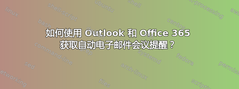 如何使用 Outlook 和 Office 365 获取自动电子邮件会议提醒？