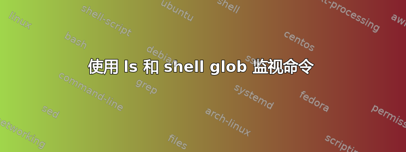 使用 ls 和 shell glob 监视命令