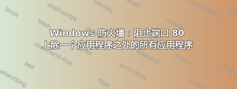 Windows 防火墙：阻止端口 80 上除一个应用程序之外的所有应用程序