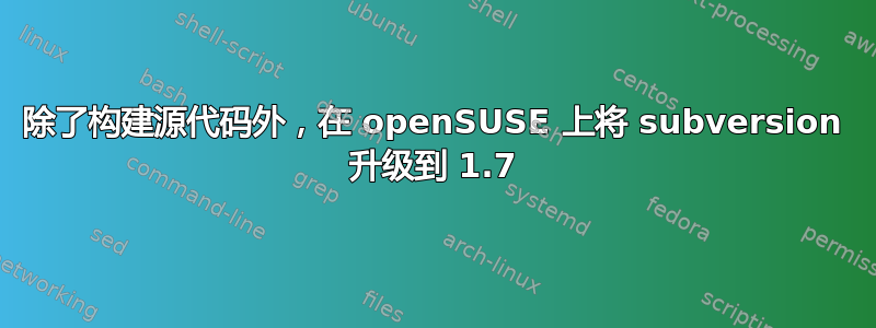 除了构建源代码外，在 openSUSE 上将 subversion 升级到 1.7