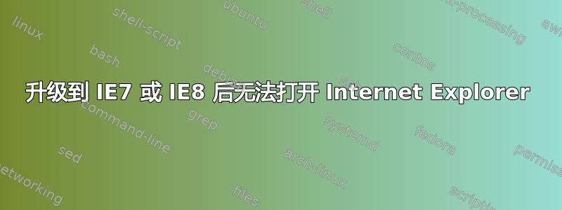 升级到 IE7 或 IE8 后无法打开 Internet Explorer